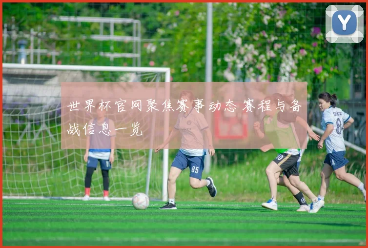 世界杯官网聚焦赛事动态 赛程与备战信息一览