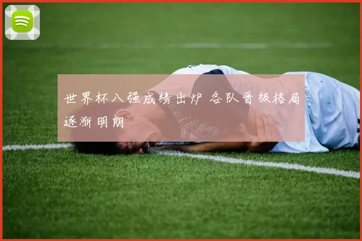 世界杯八强成绩出炉 各队晋级格局逐渐明朗