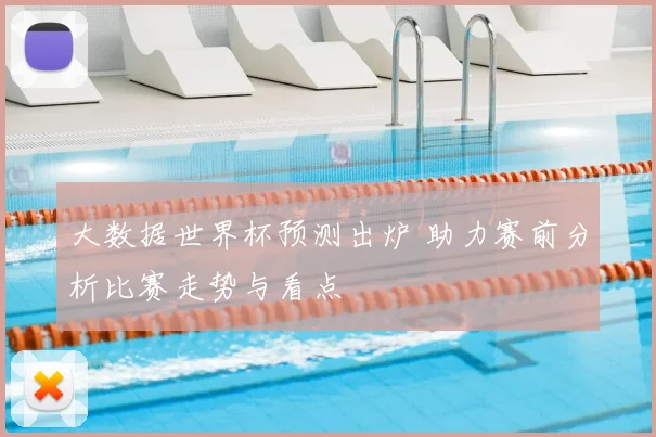 大数据世界杯预测出炉 助力赛前分析比赛走势与看点