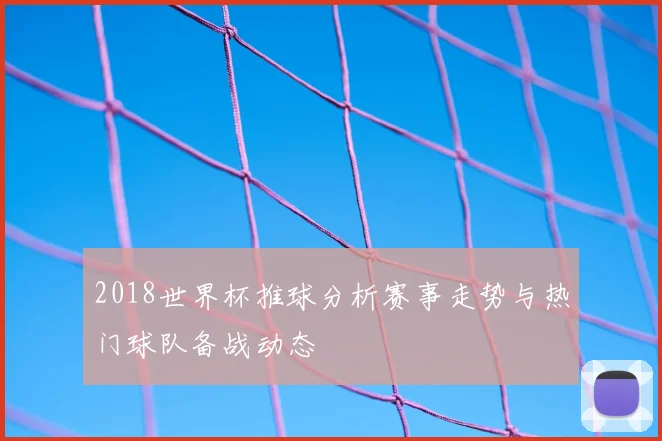 2018世界杯推球分析赛事走势与热门球队备战动态