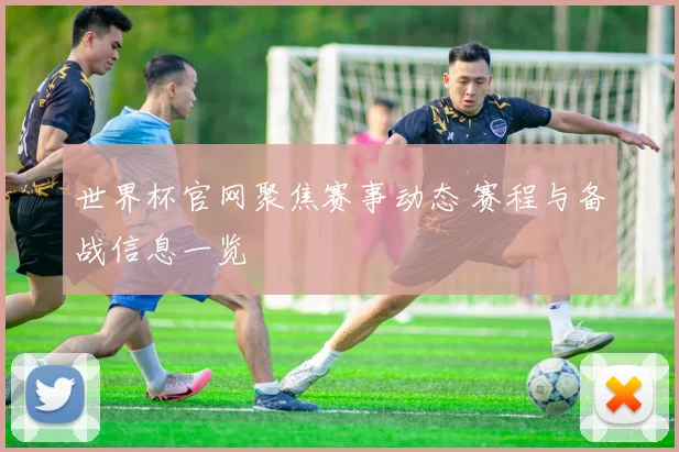 世界杯官网聚焦赛事动态 赛程与备战信息一览