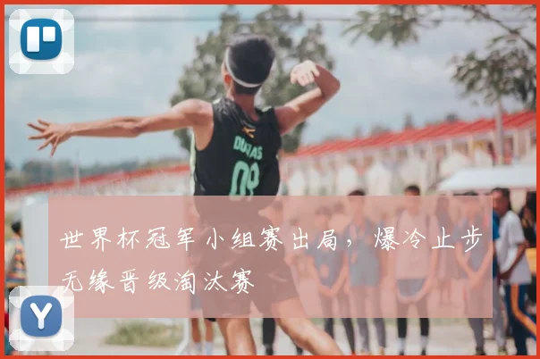 世界杯冠军小组赛出局，爆冷止步无缘晋级淘汰赛