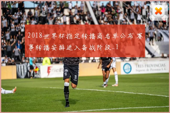 2018世界杯指定转播商名单公布 赛事转播安排进入备战阶段_1