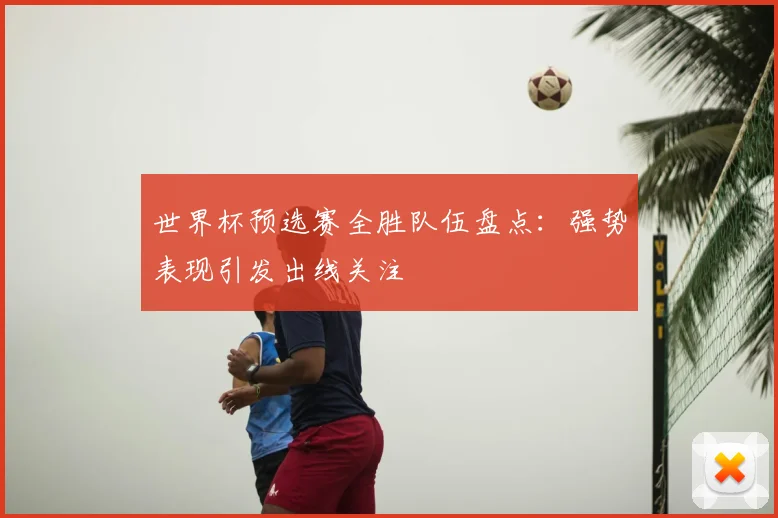 世界杯预选赛全胜队伍盘点：强势表现引发出线关注