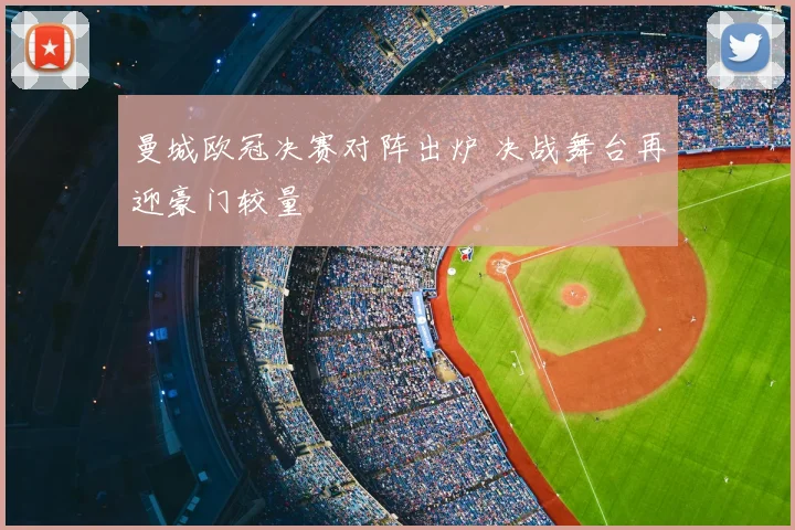 曼城欧冠决赛对阵出炉 决战舞台再迎豪门较量