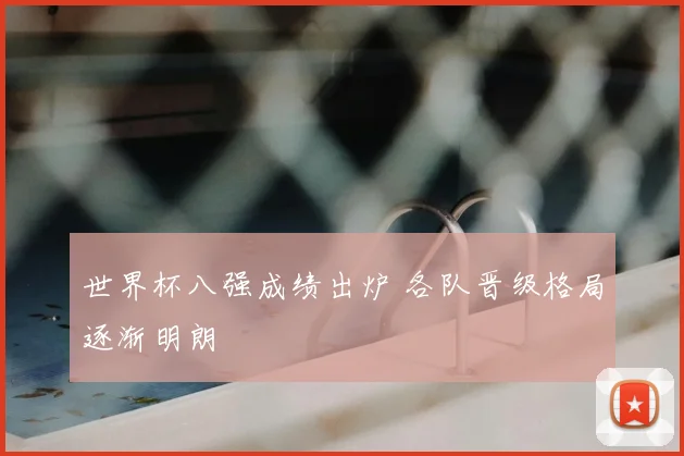 世界杯八强成绩出炉 各队晋级格局逐渐明朗
