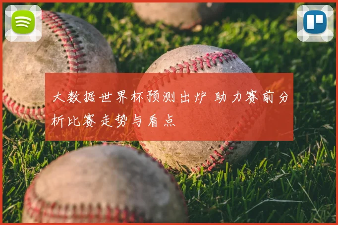 大数据世界杯预测出炉 助力赛前分析比赛走势与看点