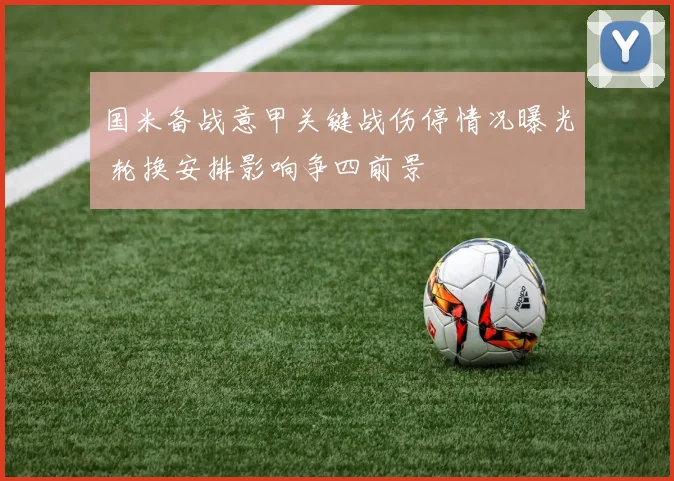国米备战意甲关键战伤停情况曝光 轮换安排影响争四前景