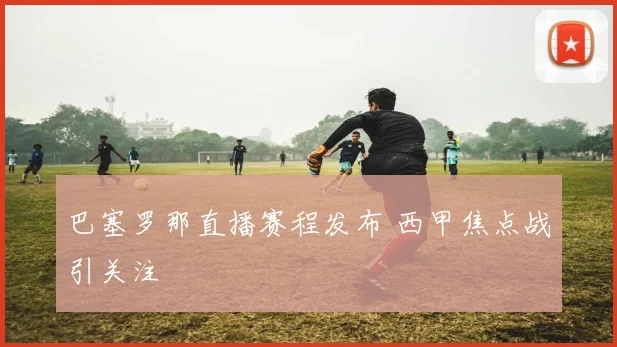 巴塞罗那直播赛程发布 西甲焦点战引关注