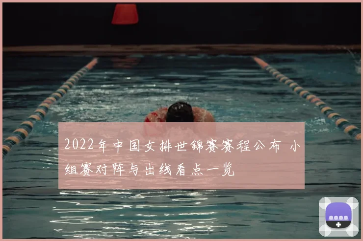2022年中国女排世锦赛赛程公布 小组赛对阵与出线看点一览