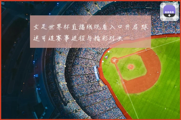 女足世界杯直播线观看入口开启 球迷可追赛事进程与精彩对决