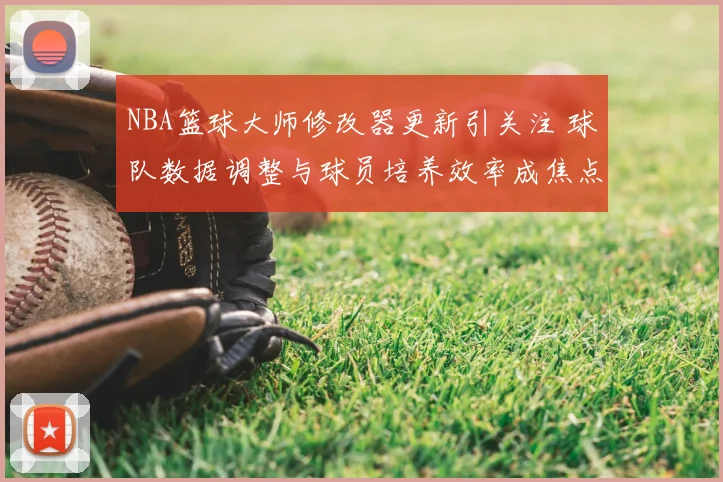 NBA篮球大师修改器更新引关注 球队数据调整与球员培养效率成焦点