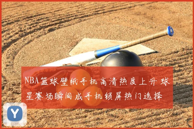 NBA篮球壁纸手机高清热度上升 球星赛场瞬间成手机锁屏热门选择