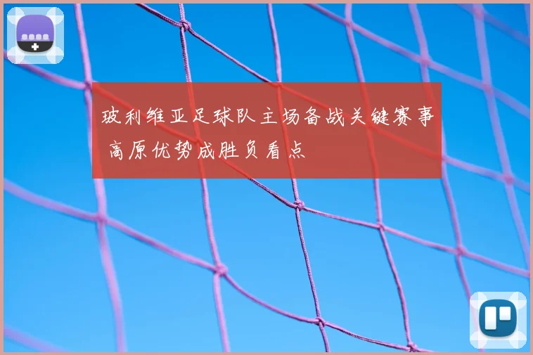 玻利维亚足球队主场备战关键赛事 高原优势成胜负看点