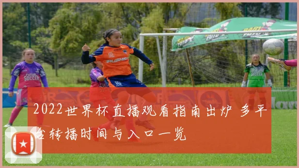 2022世界杯直播观看指南出炉 多平台转播时间与入口一览