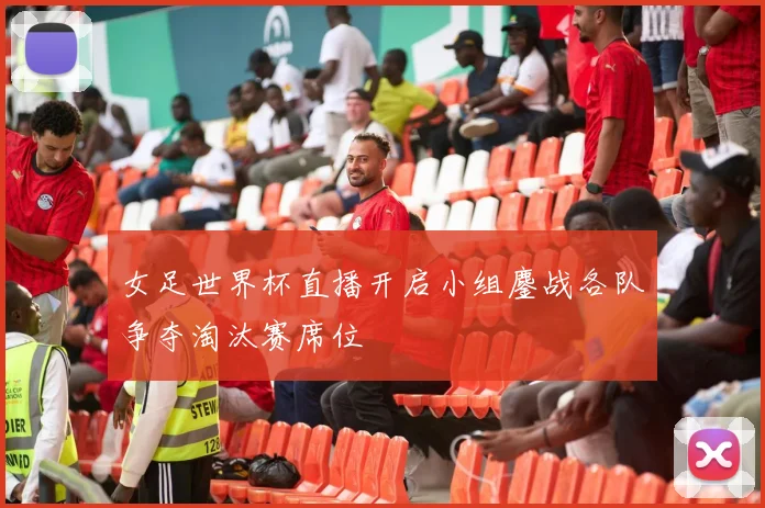 女足世界杯直播开启小组鏖战各队争夺淘汰赛席位