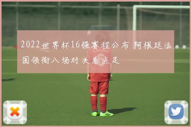 2022世界杯16强赛程公布 阿根廷法国领衔八场对决看点足