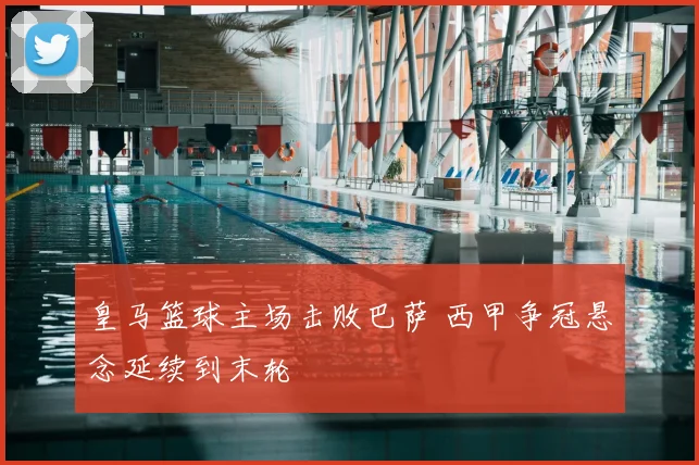 皇马篮球主场击败巴萨 西甲争冠悬念延续到末轮