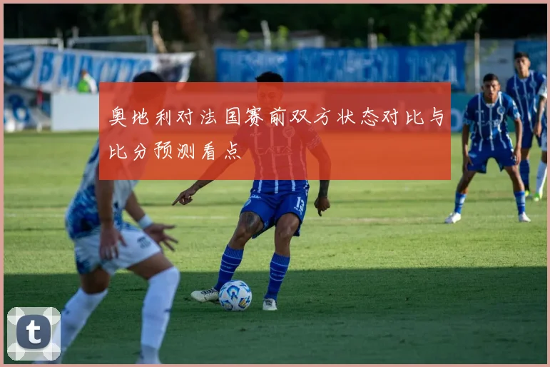 奥地利对法国赛前双方状态对比与比分预测看点