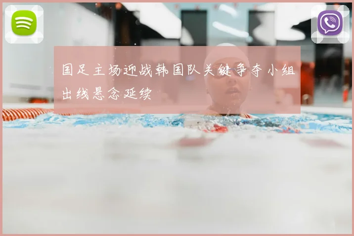 国足主场迎战韩国队关键争夺小组出线悬念延续