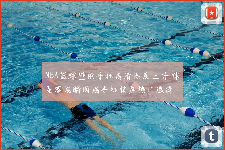 NBA篮球壁纸手机高清热度上升 球星赛场瞬间成手机锁屏热门选择