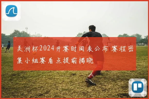 美洲杯2024开赛时间表公布 赛程密集小组赛看点提前揭晓