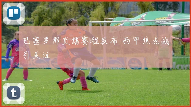 巴塞罗那直播赛程发布 西甲焦点战引关注