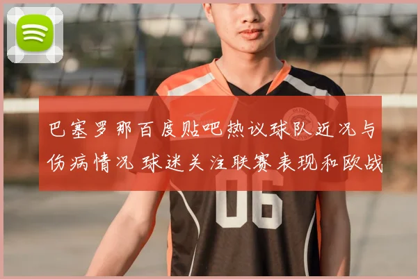 巴塞罗那百度贴吧热议球队近况与伤病情况 球迷关注联赛表现和欧战前景