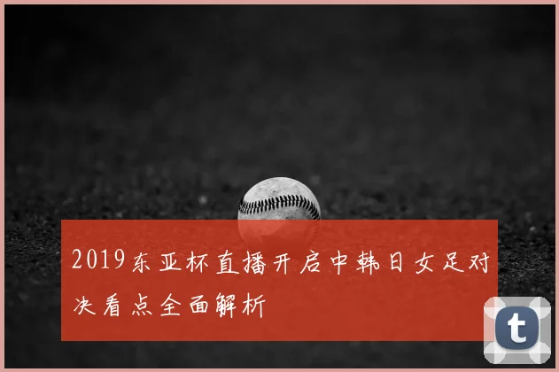 2019东亚杯直播开启中韩日女足对决看点全面解析