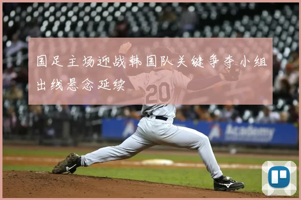 国足主场迎战韩国队关键争夺小组出线悬念延续