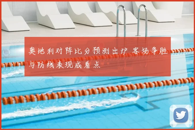 奥地利对阵比分预测出炉 客场争胜与防线表现成看点