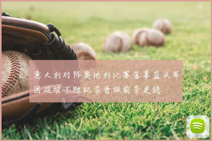 意大利对阵奥地利比赛落幕蓝衣军团延续不败纪录晋级前景更稳