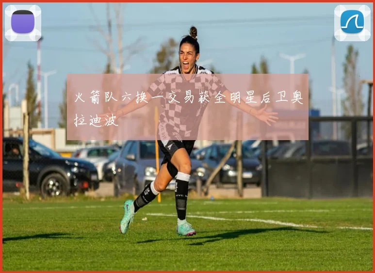 火箭队六换一交易获全明星后卫奥拉迪波