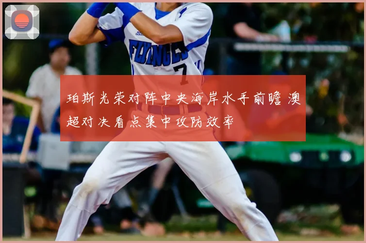 珀斯光荣对阵中央海岸水手前瞻 澳超对决看点集中攻防效率
