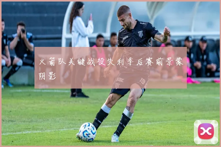 火箭队关键战役失利季后赛前景蒙阴影