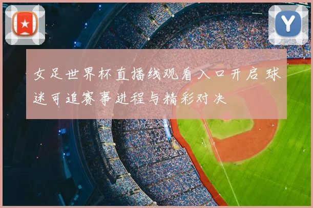 女足世界杯直播线观看入口开启 球迷可追赛事进程与精彩对决
