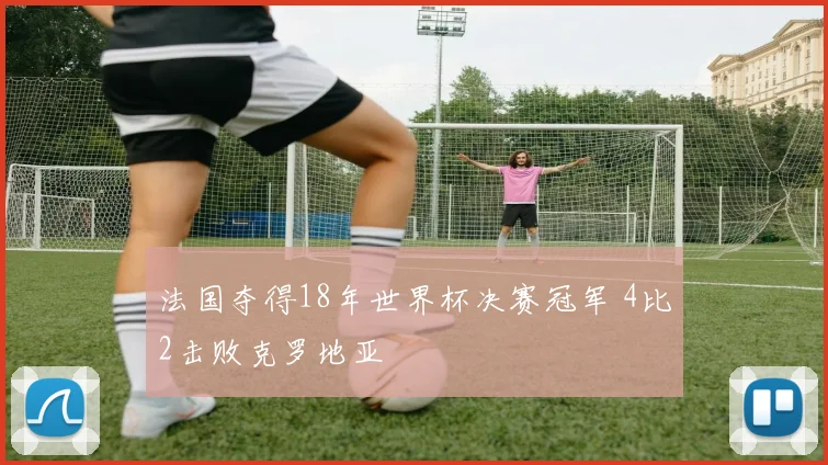 法国夺得18年世界杯决赛冠军 4比2击败克罗地亚