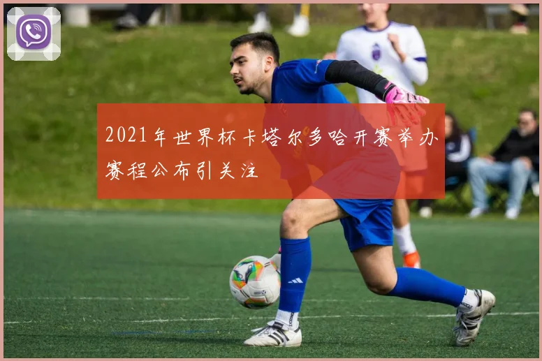 2021年世界杯卡塔尔多哈开赛举办赛程公布引关注