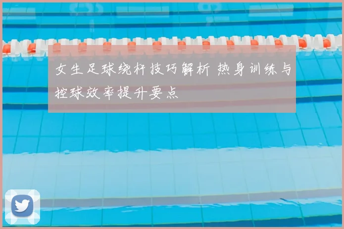 女生足球绕杆技巧解析 热身训练与控球效率提升要点
