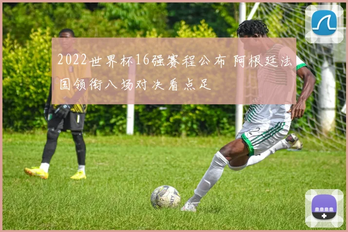 2022世界杯16强赛程公布 阿根廷法国领衔八场对决看点足