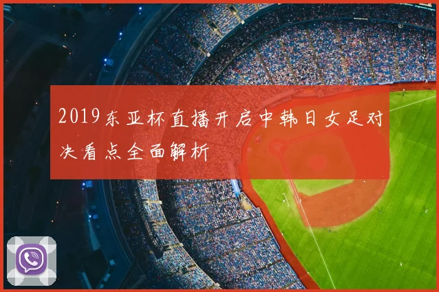 2019东亚杯直播开启中韩日女足对决看点全面解析