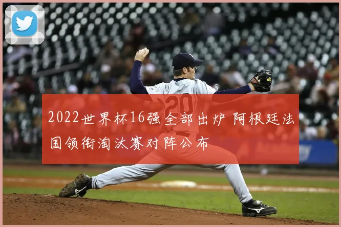 2022世界杯16强全部出炉 阿根廷法国领衔淘汰赛对阵公布