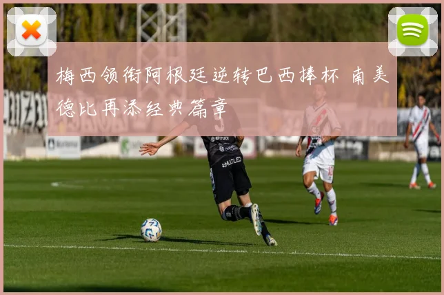 梅西领衔阿根廷逆转巴西捧杯 南美德比再添经典篇章