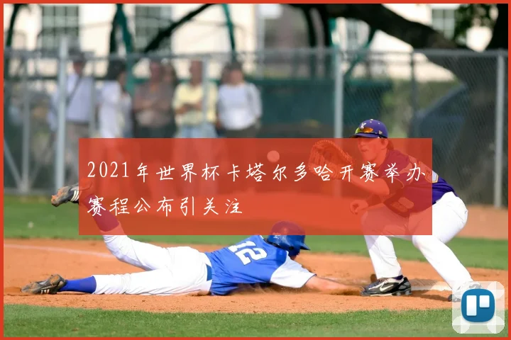 2021年世界杯卡塔尔多哈开赛举办赛程公布引关注