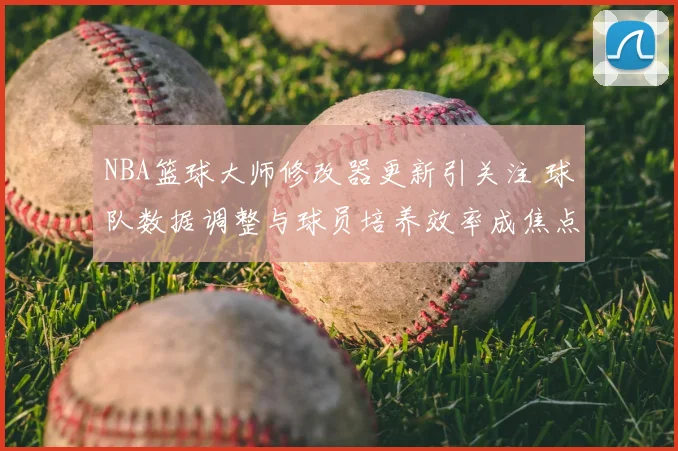 NBA篮球大师修改器更新引关注 球队数据调整与球员培养效率成焦点