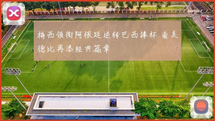 梅西领衔阿根廷逆转巴西捧杯 南美德比再添经典篇章