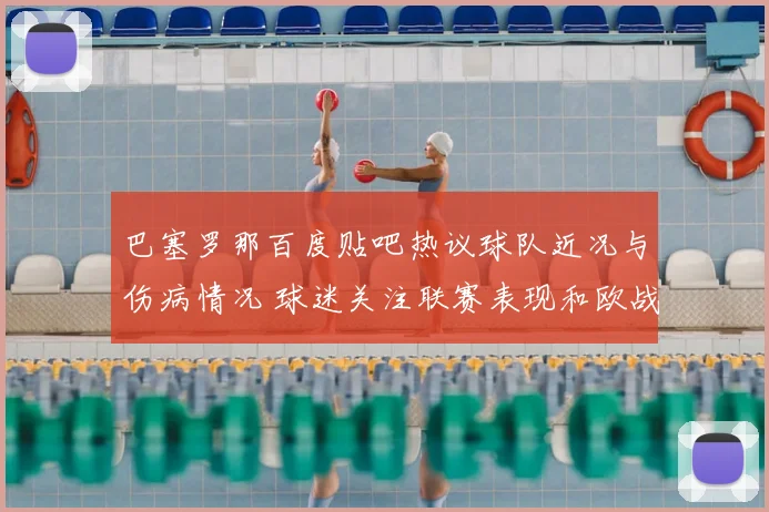 巴塞罗那百度贴吧热议球队近况与伤病情况 球迷关注联赛表现和欧战前景